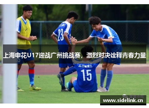 上海申花U17迎战广州挑战赛，激烈对决诠释青春力量