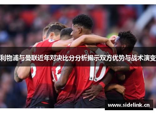 利物浦与曼联近年对决比分分析揭示双方优势与战术演变