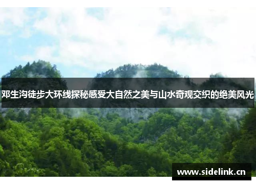 邓生沟徒步大环线探秘感受大自然之美与山水奇观交织的绝美风光
